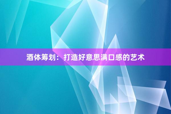 酒体筹划：打造好意思满口感的艺术