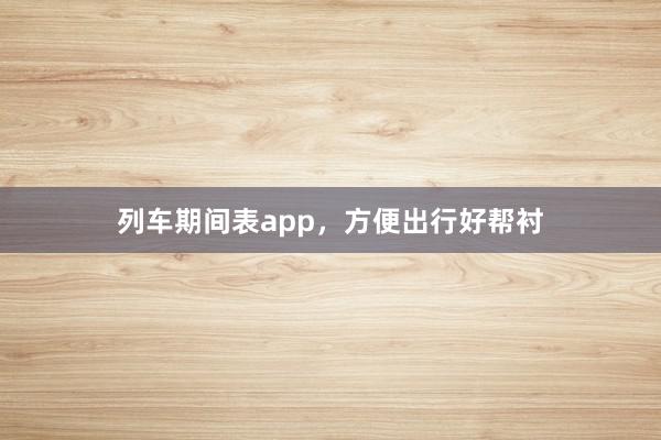 列车期间表app，方便出行好帮衬