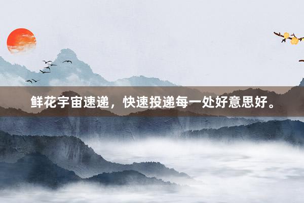 鲜花宇宙速递，快速投递每一处好意思好。