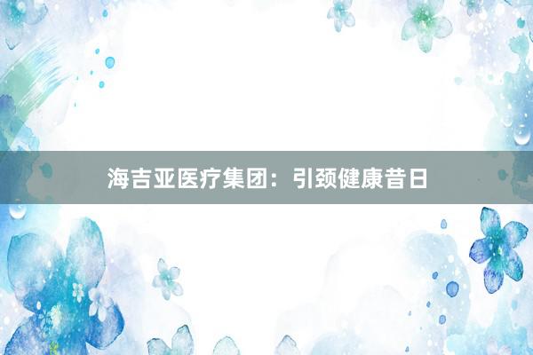 海吉亚医疗集团：引颈健康昔日