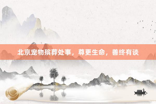 北京宠物殡葬处事，尊更生命，善终有谈